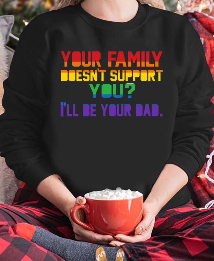 Your Family doesnt support you I'll Be Your Dad Pride Proud Dad t-shirt sweatshirt