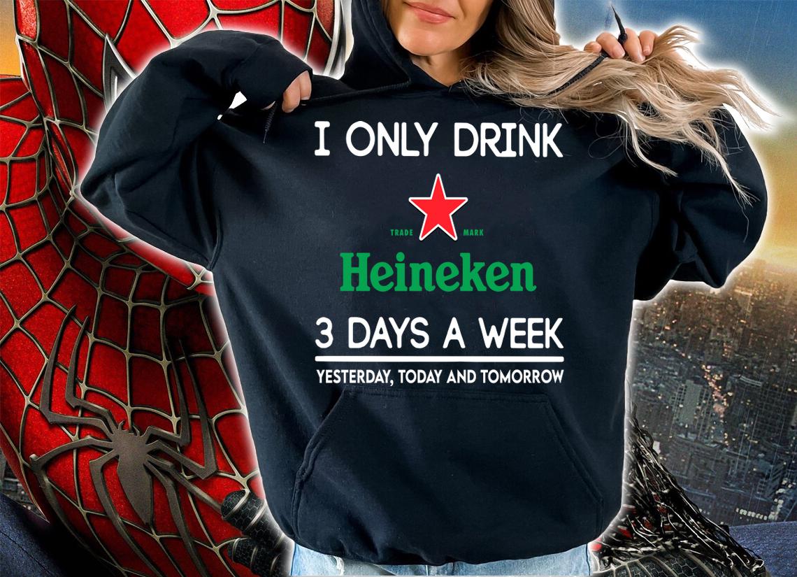 I Only Drink Heineken 3 Days A Week Yesterday Today And Tomorrow t-shirt hoodie
