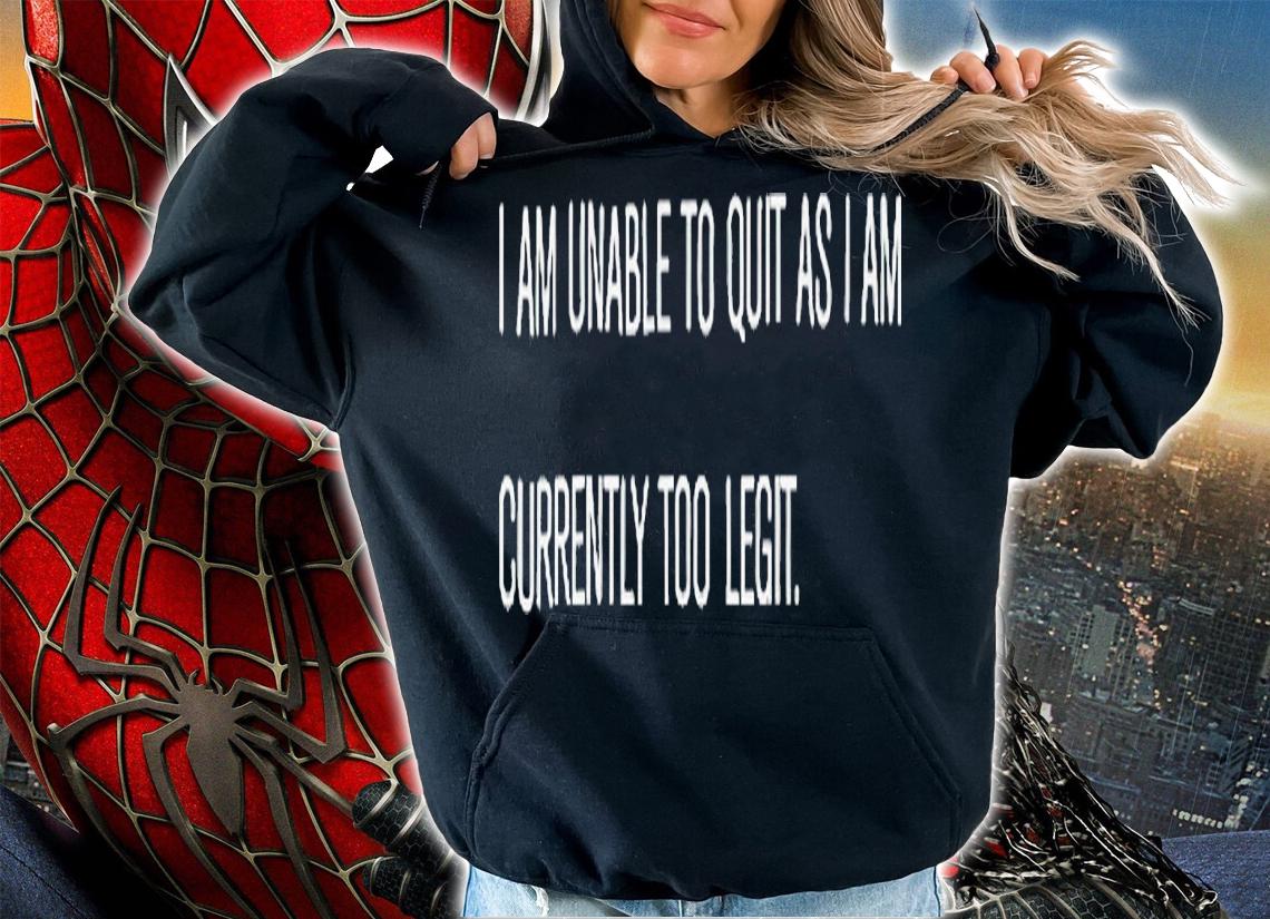 I am unable to quit as i am currently too legit shirt t-shirt hoodie