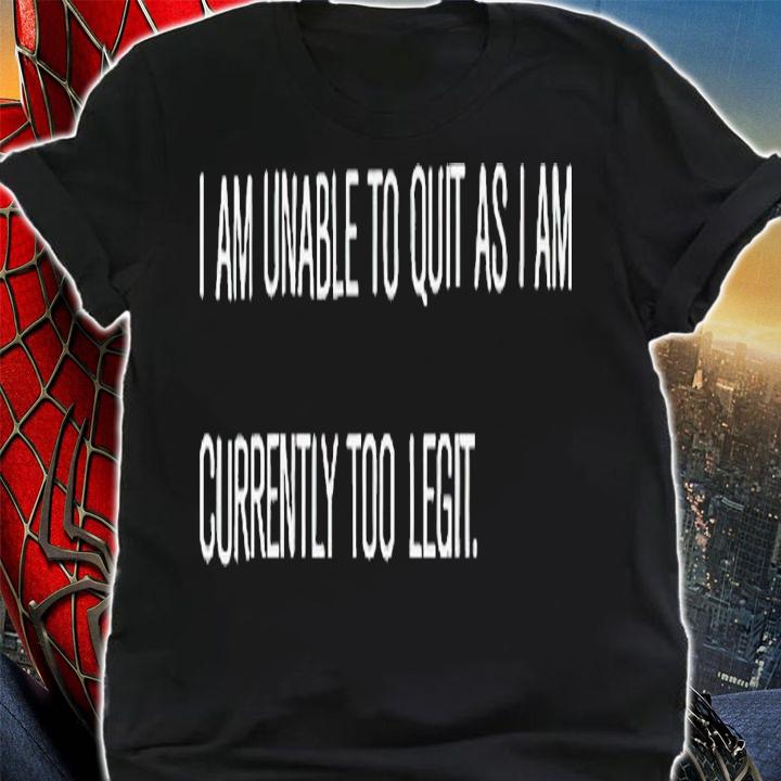 I am unable to quit as i am currently too legit shirt t-shirt shirt