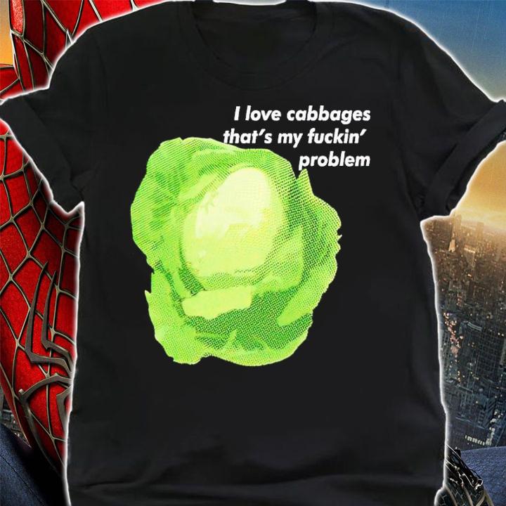 I love cabbages that's my fuckin' problem shirt t-shirt shirt