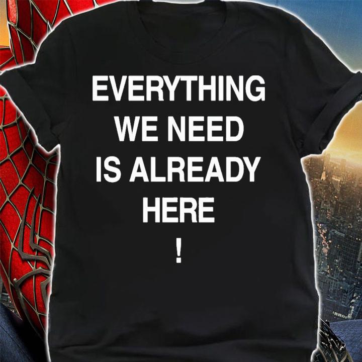 Everything We Need Is Already Here T-Shirt t-shirt