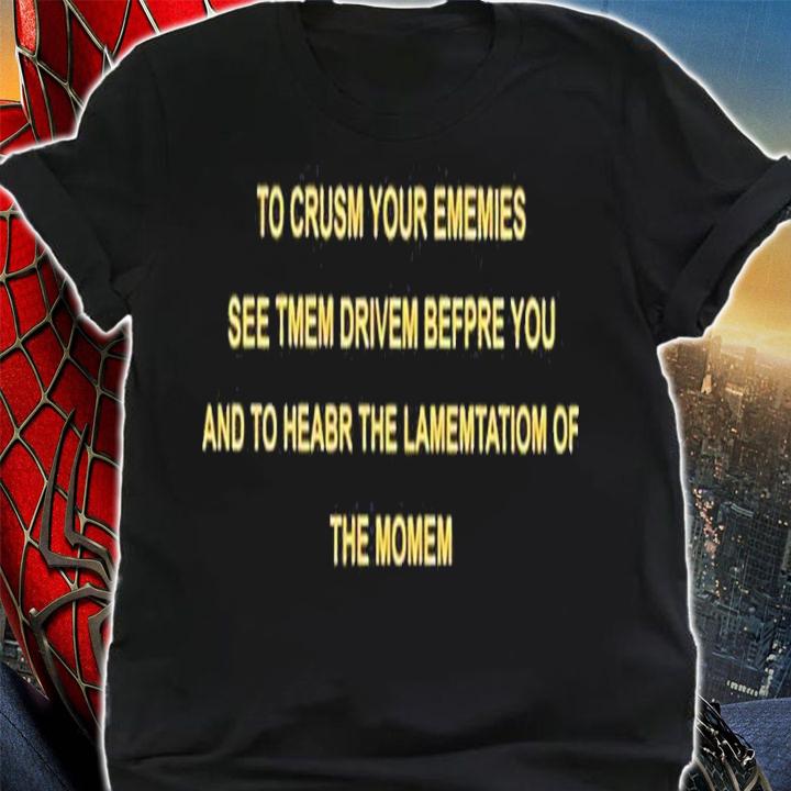 To crusm your ememies see tmem drivem befpre you and to heabr the lamemtatiom of the momem shirt t-shirt