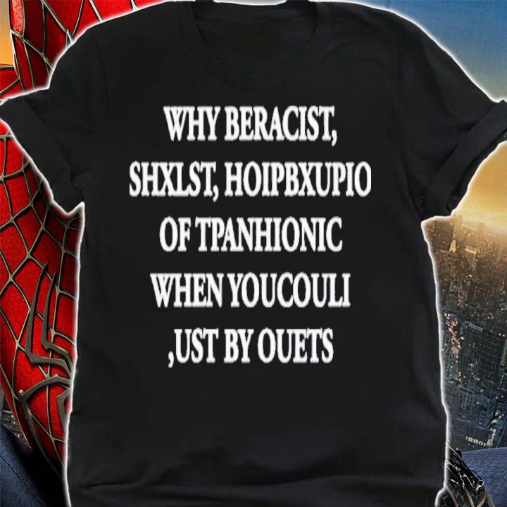 Official Why Beracist Shxlst Hoipbxupio Of Tpanhionic When Youcouli Ust By Ouets Shirt t-shirt