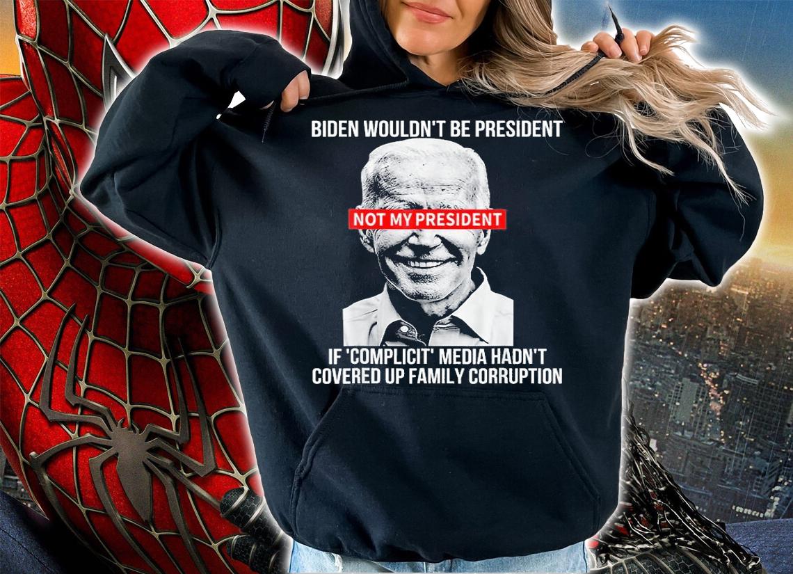 Biden Wouldn't Be President Not My President If Complicit Media Hadn't Covered Up Family Corruption t-shirt hoodie