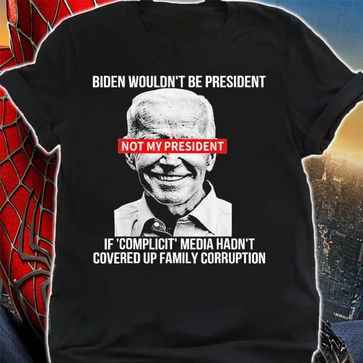 Biden Wouldn't Be President Not My President If Complicit Media Hadn't Covered Up Family Corruption t-shirt shirt
