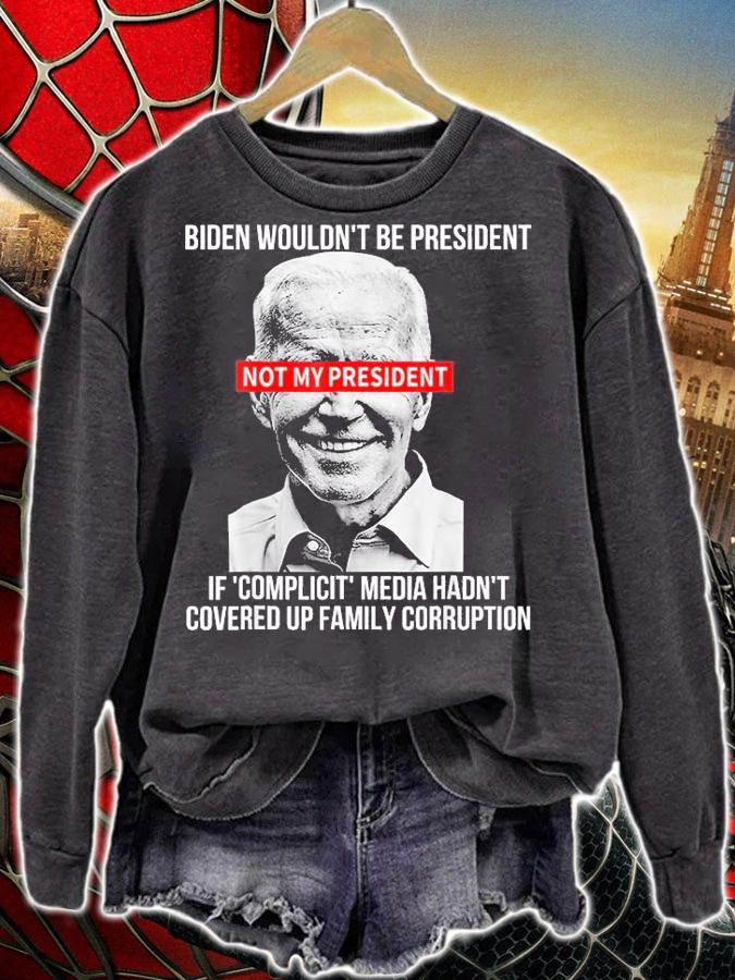 Biden Wouldn't Be President Not My President If Complicit Media Hadn't Covered Up Family Corruption t-shirt sweatshirt