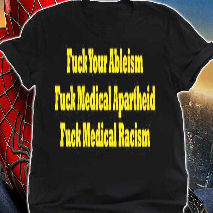 Fuck Your Ableism Fuck Medical Apartheid Fuck Medical Racism Shirt