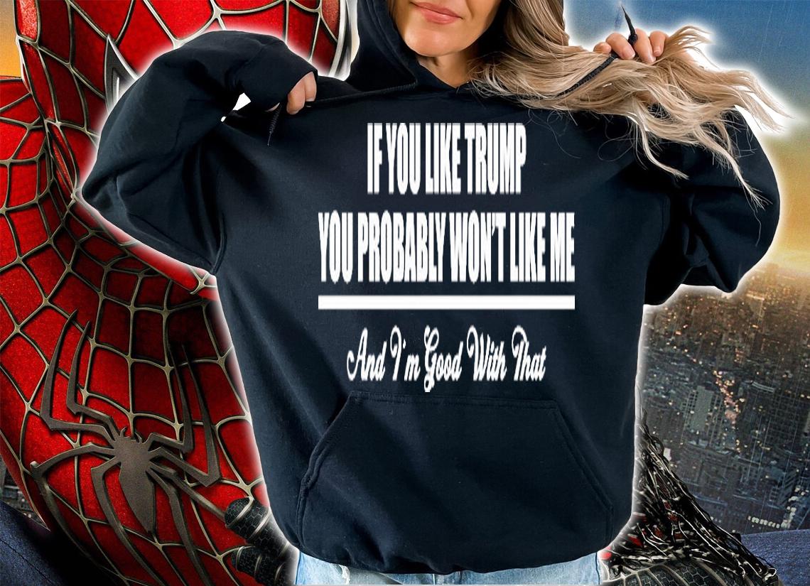 If You Like Trump You Probably Won't Like Me And I'm Good With That T-Shirt hoodie