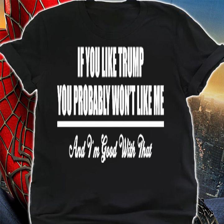 If You Like Trump You Probably Won't Like Me And I'm Good With That T-Shirt shirt