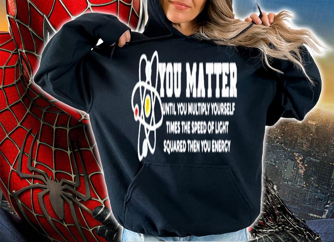 You Matter Energy Physicist Funny Physics Geek Nerd T-Shirt hoodie