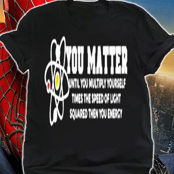 You Matter Energy Physicist Funny Physics Geek Nerd T-Shirt shirt
