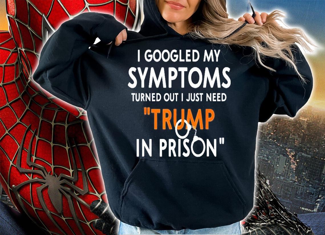 I Googled My Symptoms Turns Out I Just Need Trump In Prison T-Shirt hoodie