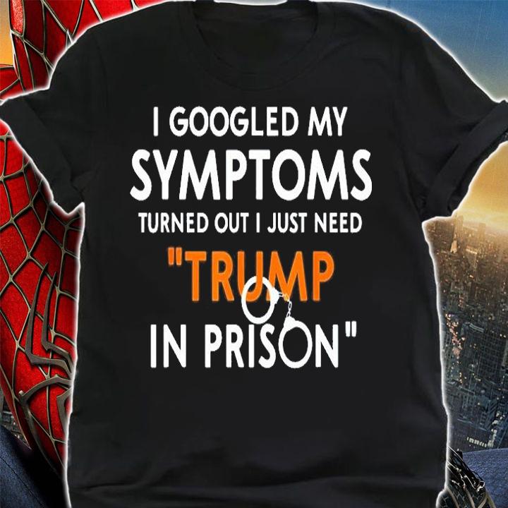 I Googled My Symptoms Turns Out I Just Need Trump In Prison T-Shirt shirt