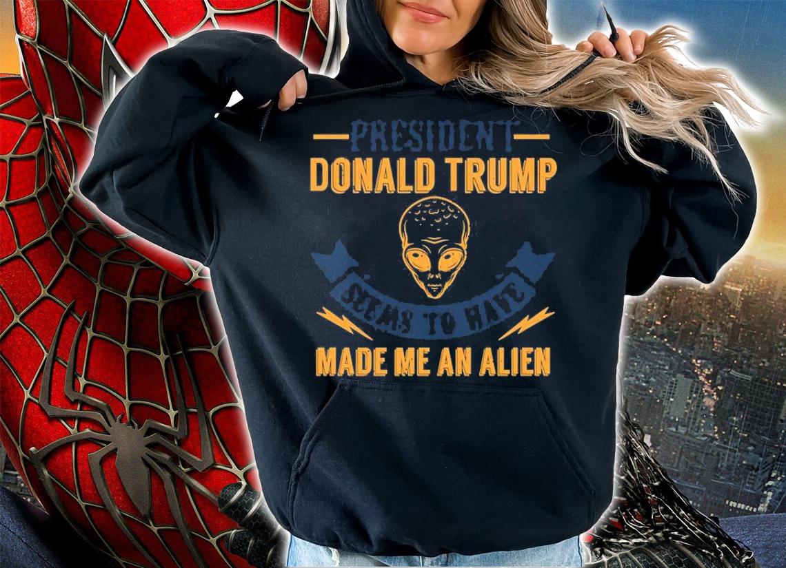 President Donal Trump Seems To Have Made Me An Alien T-Shirt hoodie