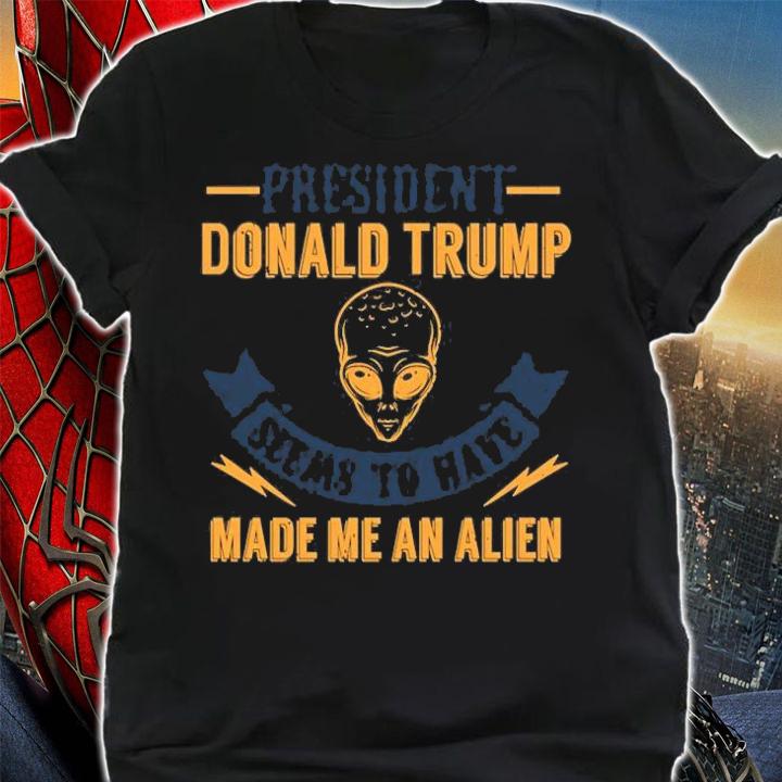 President Donal Trump Seems To Have Made Me An Alien T-Shirt shirt