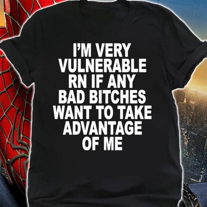 Im Very Vulnerable Rn If Any Bad Bitches Want To Take Advantage Of Me T-Shirt