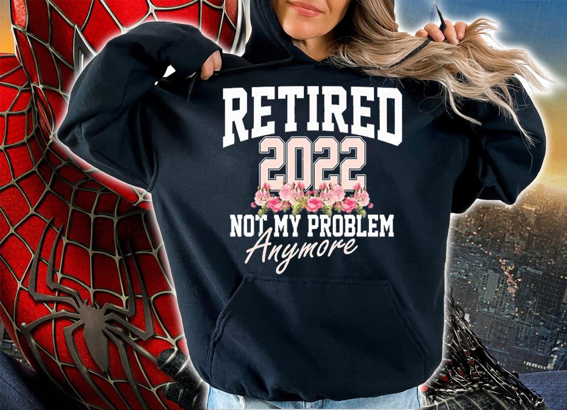 Retired 2022 Not My Problem Anymore T-Shirt hoodie