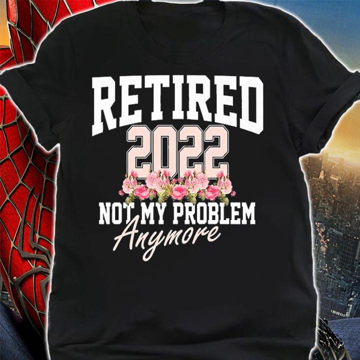 Retired 2022 Not My Problem Anymore T-Shirt shirt