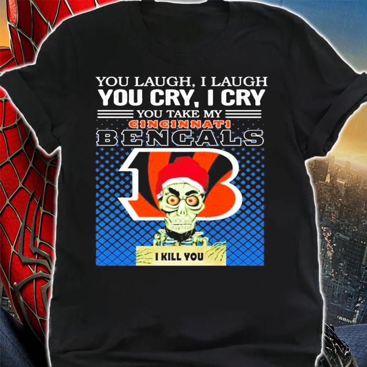 You laugh I laugh you cry I cry you take my Cincinnati Bengals I kill you shirt
