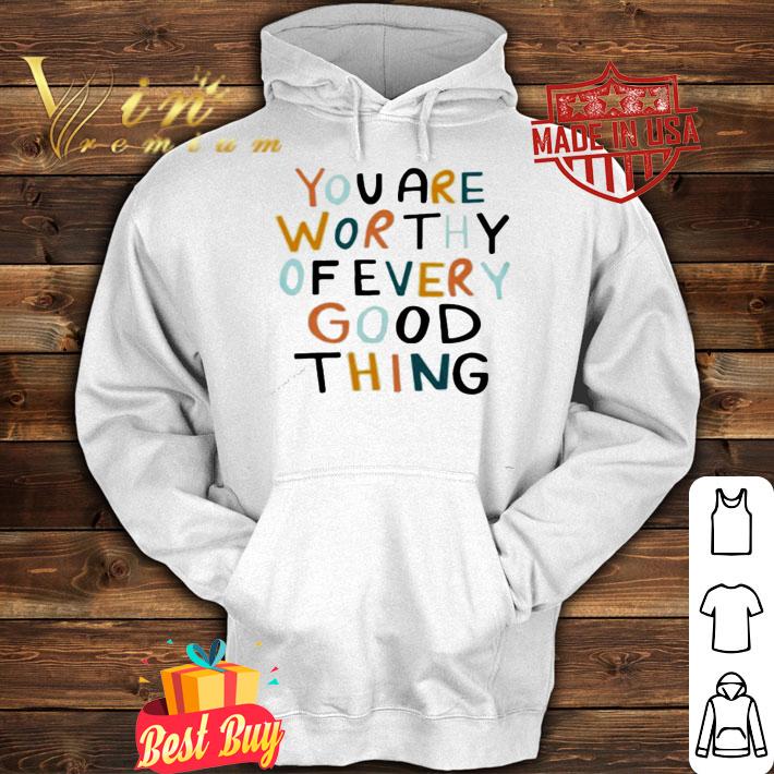 You are worthy of every good thing shirt hoodie