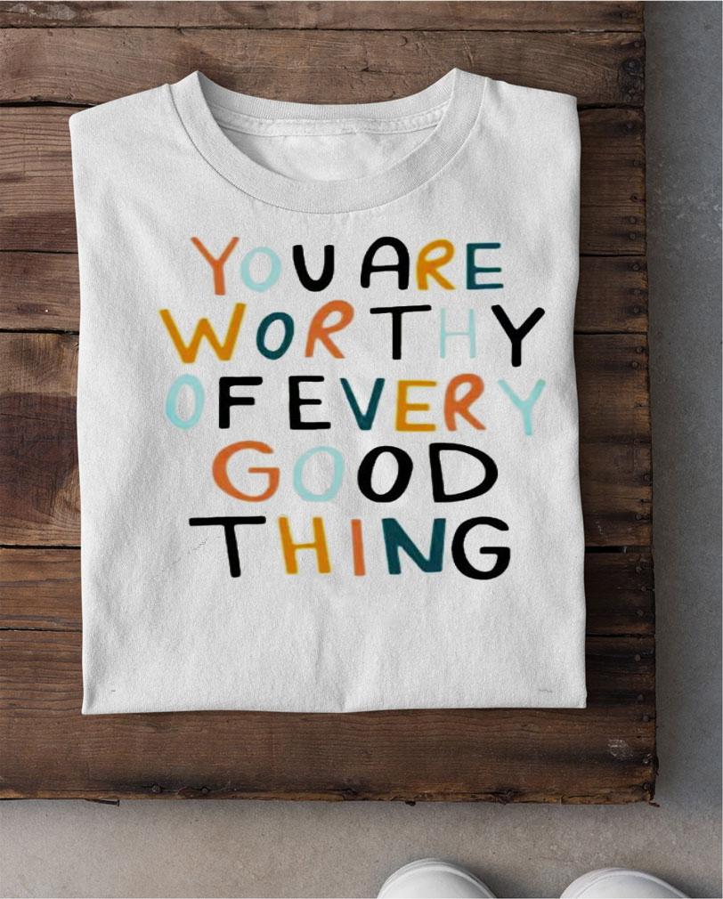 You are worthy of every good thing shirt shirt