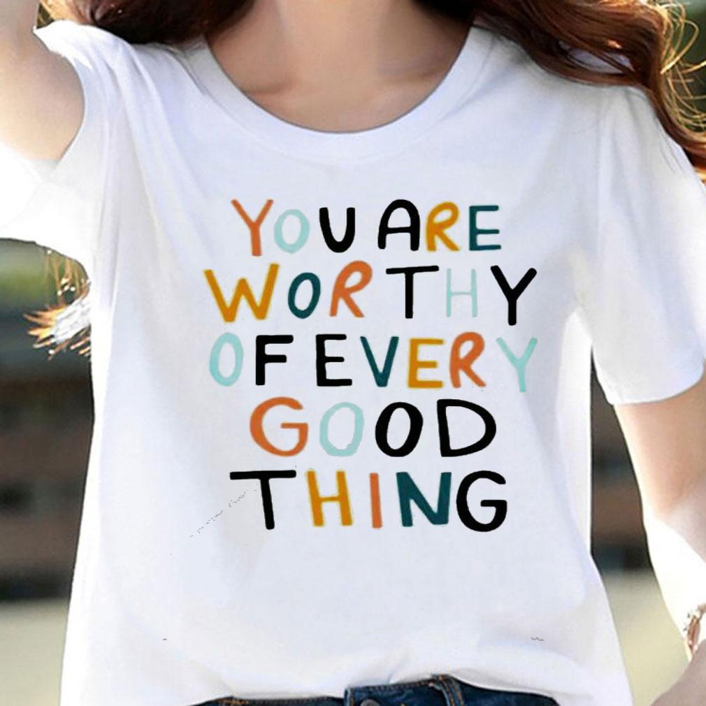 You are worthy of every good thing shirt woman shirt