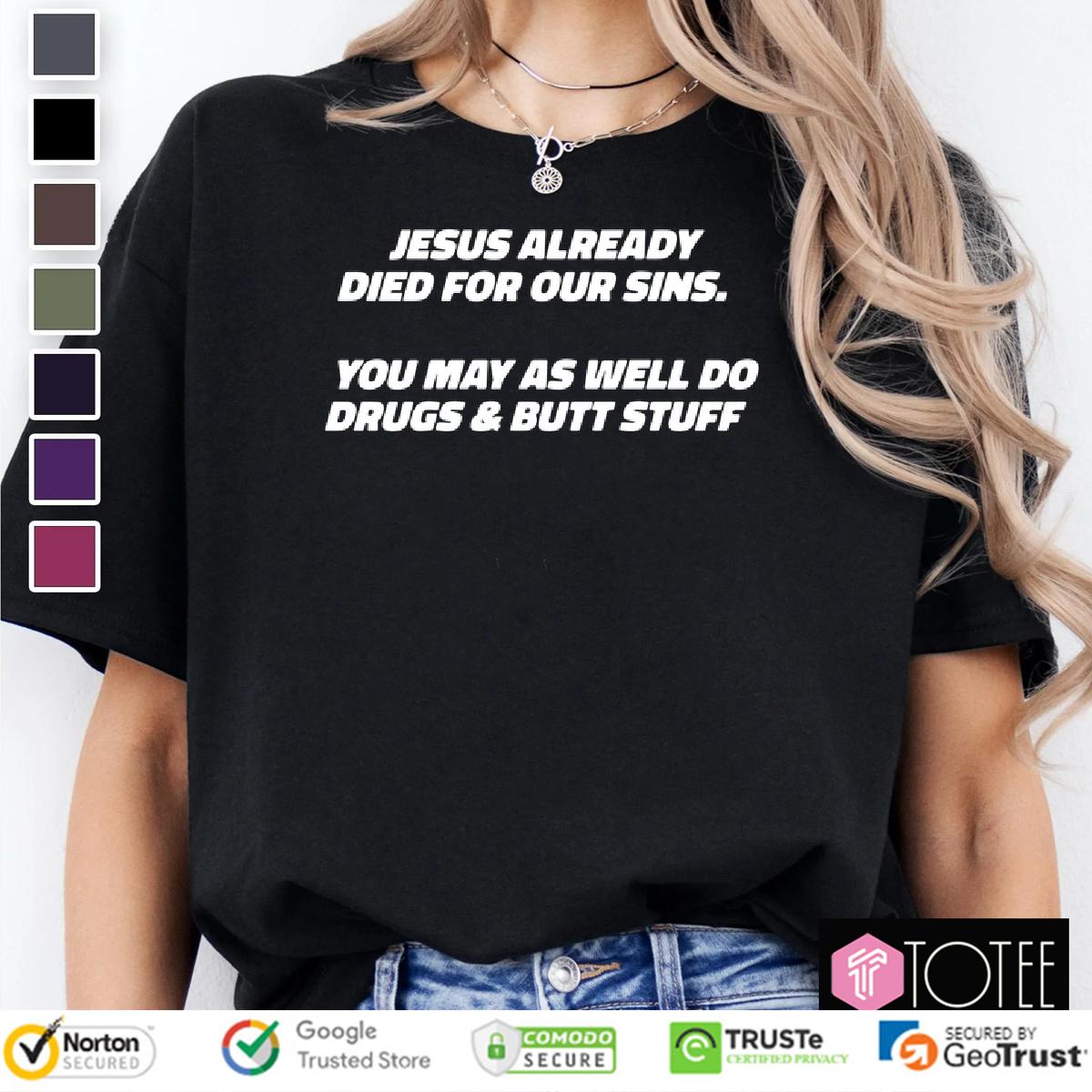 Jesus Already Died For Our Sins You May As Well Do Drugs And Butt Stuff Shirt